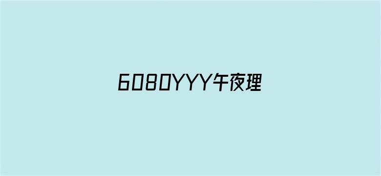 6080YYY午夜理论片中无码